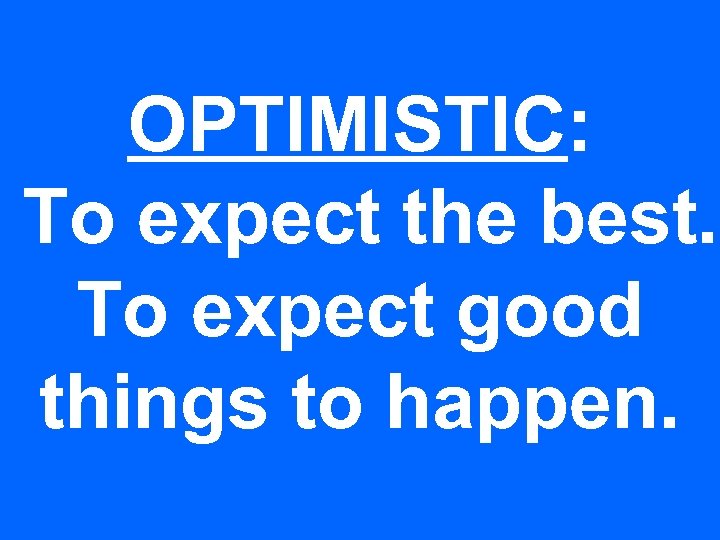 OPTIMISTIC: To expect the best. To expect good things to happen. 