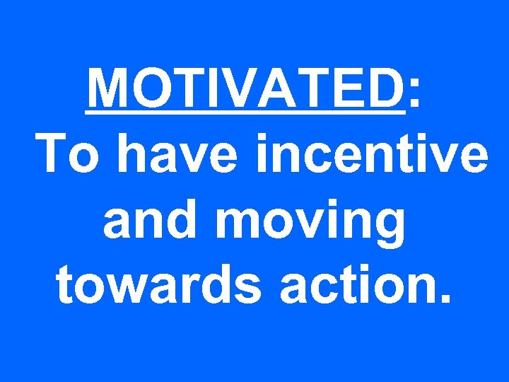 MOTIVATED: To have incentive and moving towards action. 