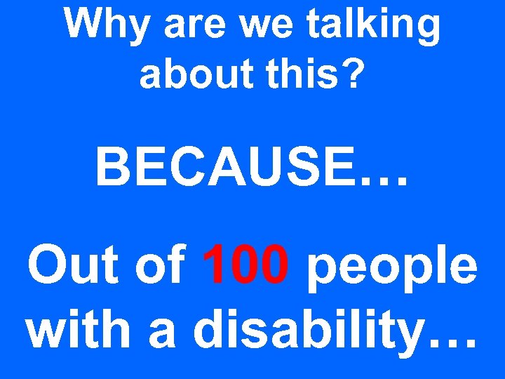 Why are we talking about this? BECAUSE… Out of 100 people with a disability…