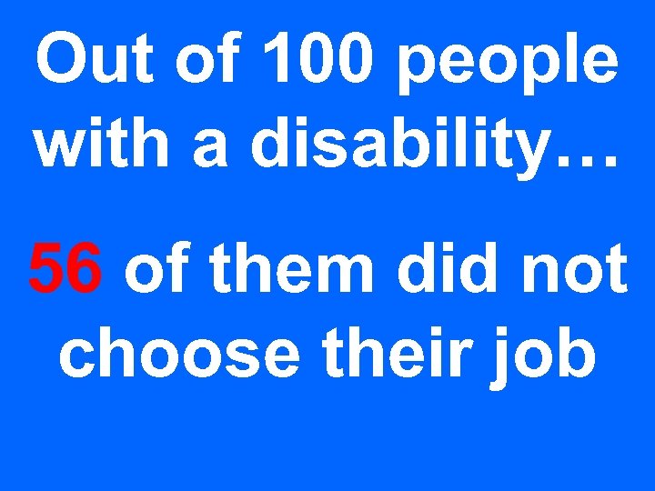 Out of 100 people with a disability… 56 of them did not choose their