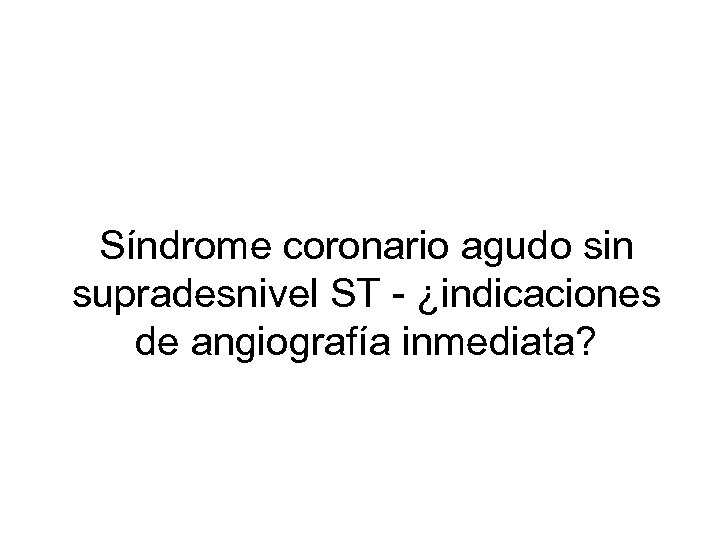 Síndrome coronario agudo sin supradesnivel ST - ¿indicaciones de angiografía inmediata? 