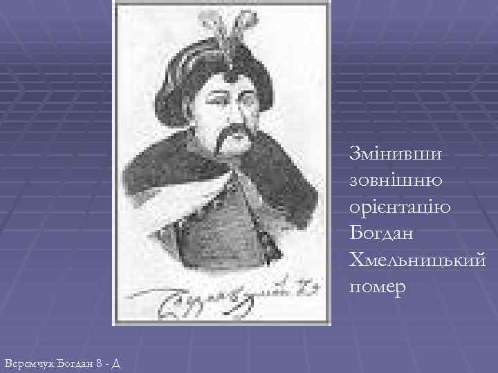 Змінивши зовнішню орієнтацію Богдан Хмельницький помер Веремчук Богдан 8 - Д 