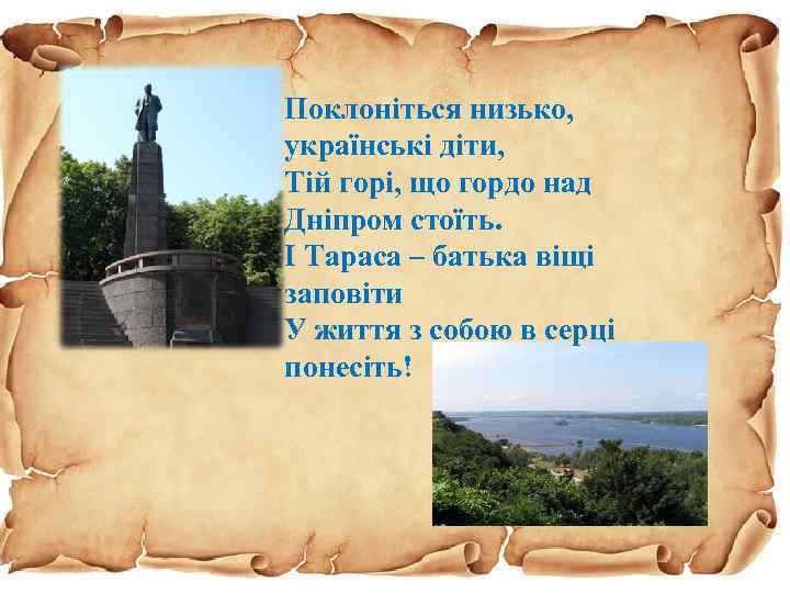 Поклоніться низько, українські діти, Тій горі, що гордо над Дніпром стоїть. І Тараса –