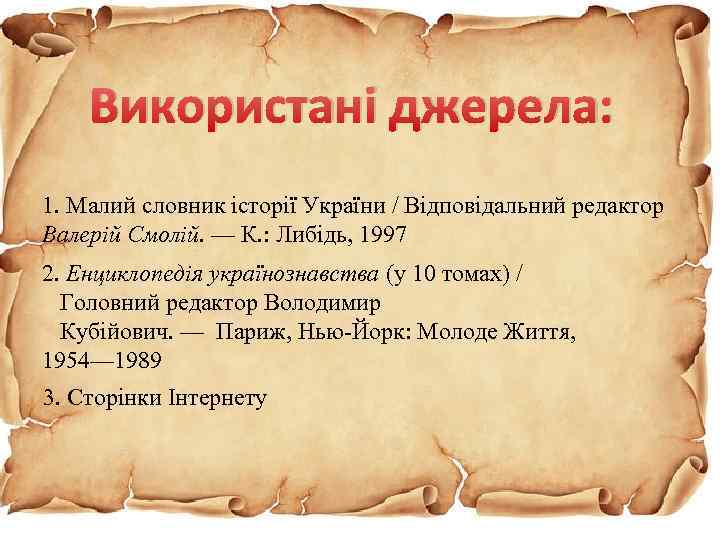 Використані джерела: 1. Малий словник історії України / Відповідальний редактор Валерій Смолій. — К.