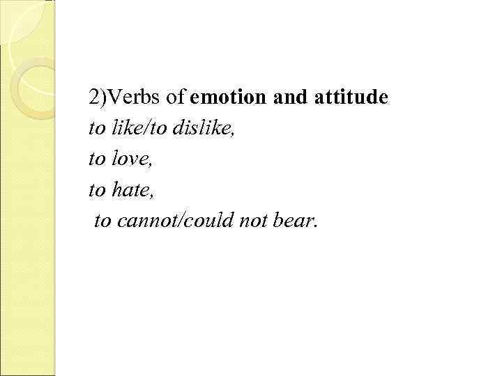 2)Verbs of emotion and attitude to like/to dislike, to love, to hate, to cannot/could