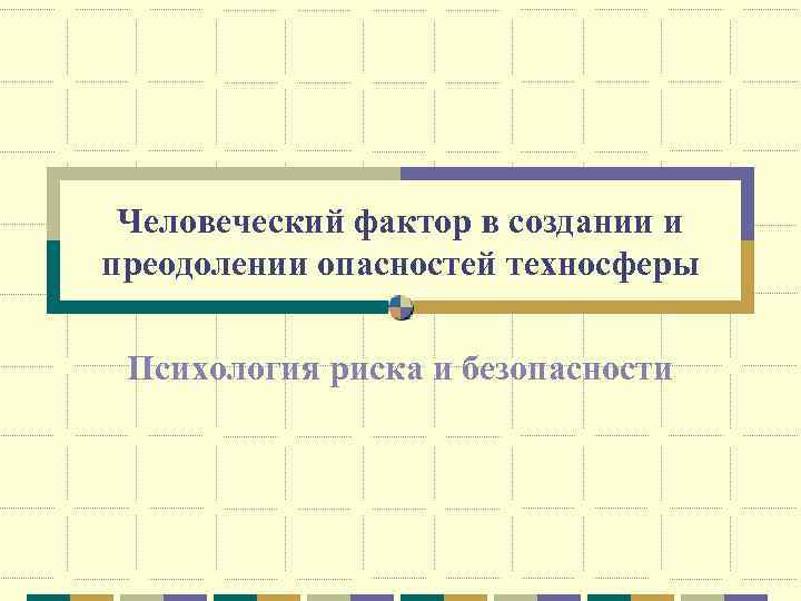 Человеческий фактор в создании и преодолении опасностей техносферы Психология риска и безопасности 