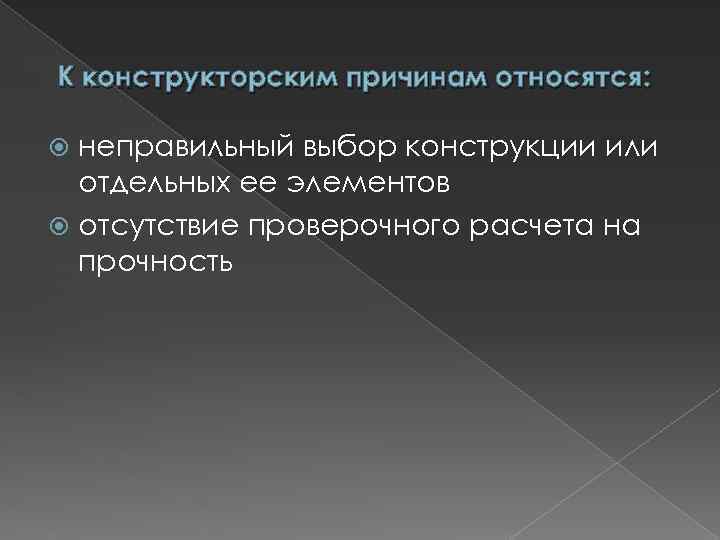 К конструкторским причинам относятся: неправильный выбор конструкции или отдельных ее элементов отсутствие проверочного расчета