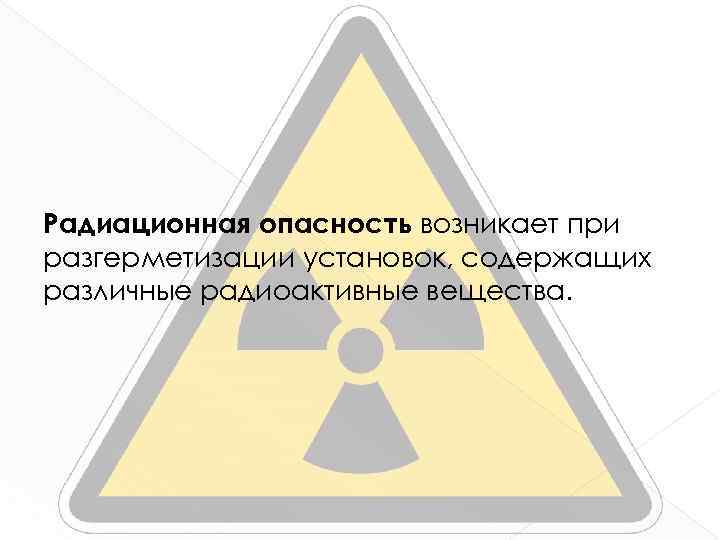 Радиационная опасность возникает при разгерметизации установок, содержащих различные радиоактивные вещества. 