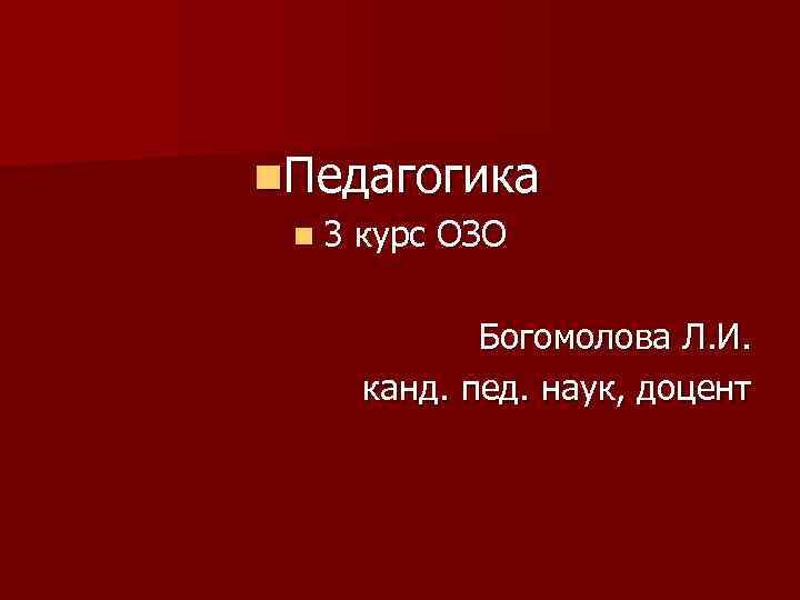 n. Педагогика n 3 курс ОЗО Богомолова Л. И. канд. пед. наук, доцент 