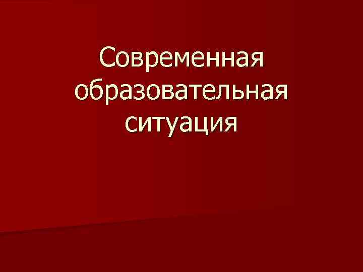 Современная образовательная ситуация 