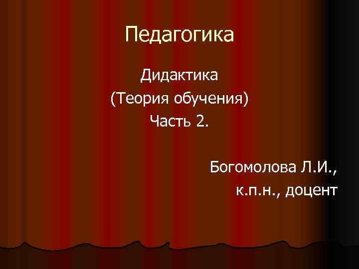 Педагогика Дидактика (Теория обучения) Часть 2. Богомолова Л. И. , к. п. н. ,