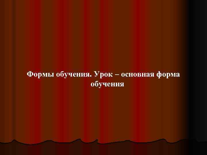 Формы обучения. Урок – основная форма обучения 