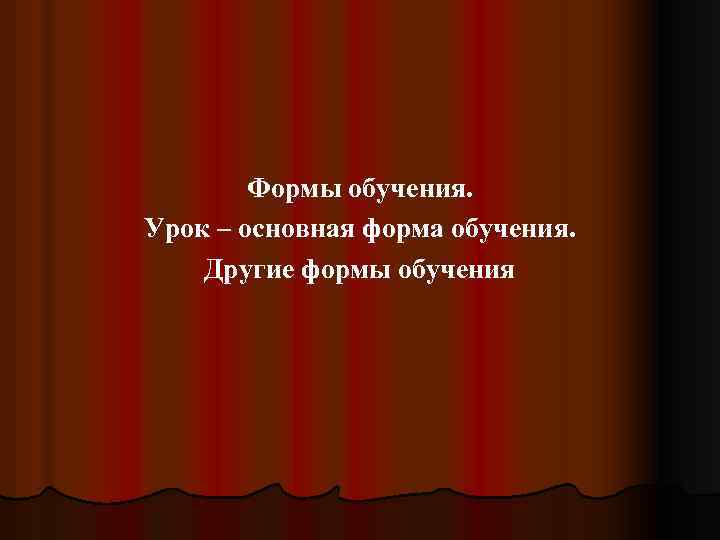 Формы обучения. Урок – основная форма обучения. Другие формы обучения 