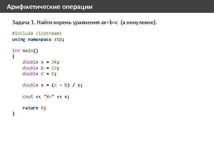 Арифметические операции Задача 1. Найти корень уравнения ax+b=c (a ненулевое). #include <iostream> using namespace