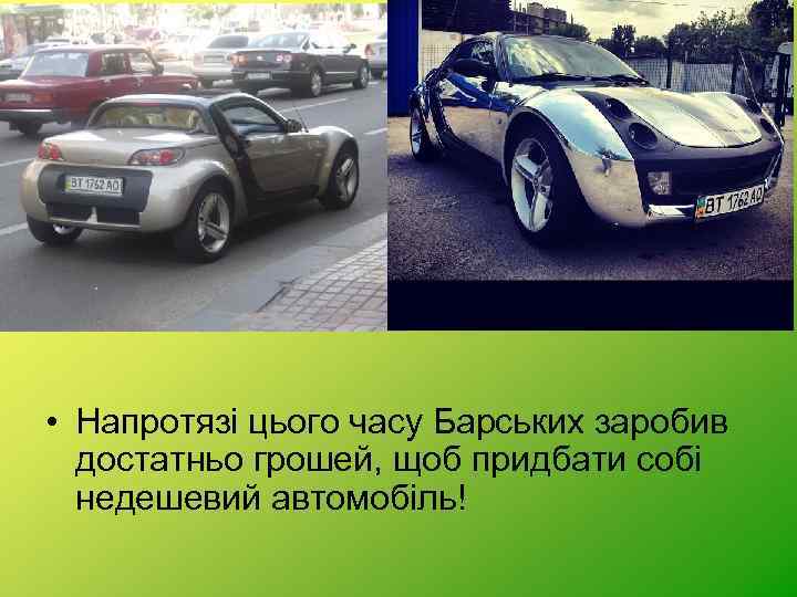  • Напротязі цього часу Барських заробив достатньо грошей, щоб придбати собі недешевий автомобіль!