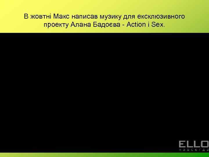 В жовтні Макс написав музику для ексклюзивного проекту Алана Бадоєва - Action і Sex.