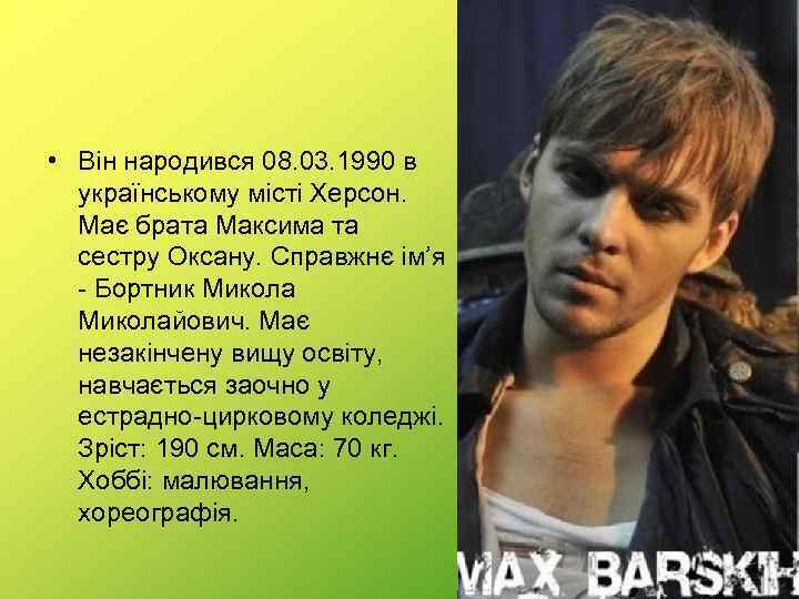  • Він народився 08. 03. 1990 в українському місті Херсон. Має брата Максима