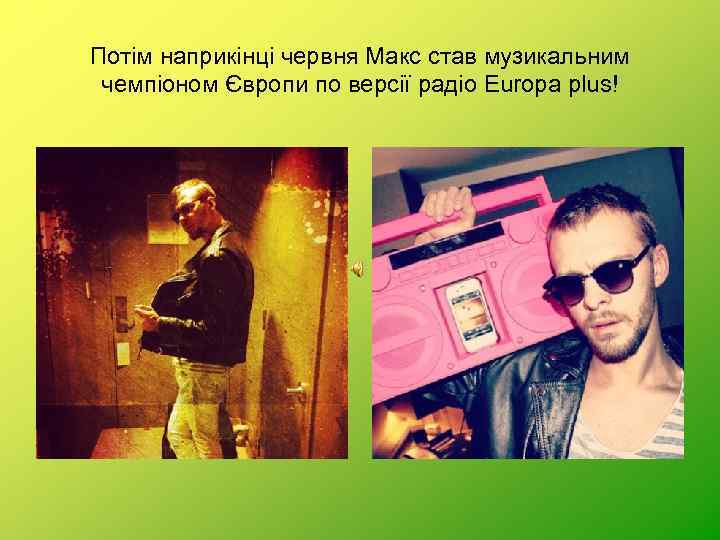 Потім наприкінці червня Макс став музикальним чемпіоном Європи по версії радіо Europa plus! 