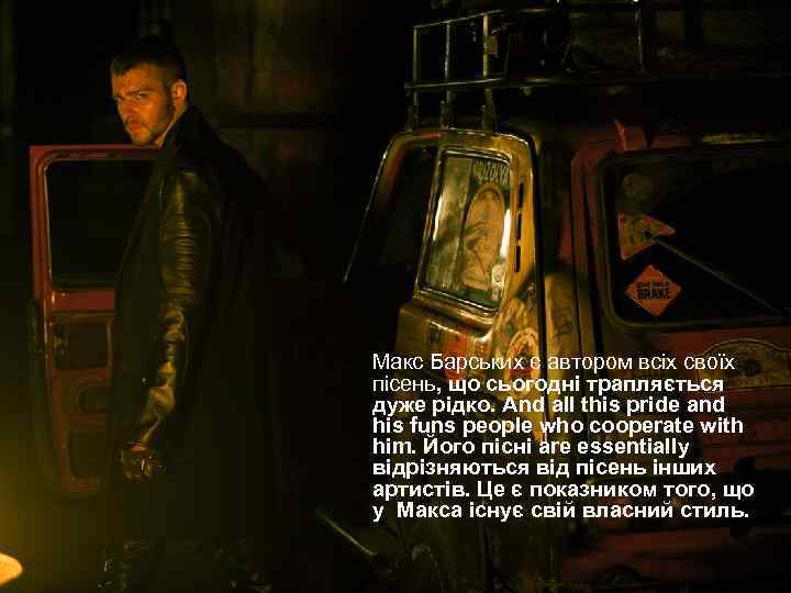  • Макс Барських є автором всіх своїх пісень, що сьогодні трапляється дуже рідко.