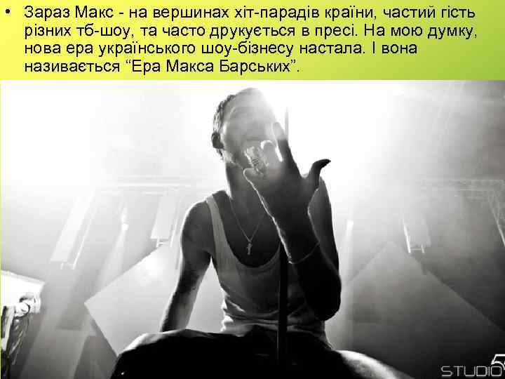 • Зараз Макс - на вершинах хіт-парадів країни, частий гість різних тб-шоу, та