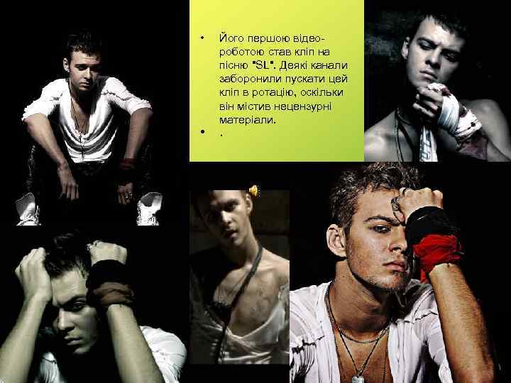  • • Його першою відеороботою став кліп на пісню "SL". Деякі канали заборонили