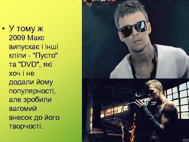  • У тому ж 2009 Макс випускає і інші кліпи - “Пусто" та
