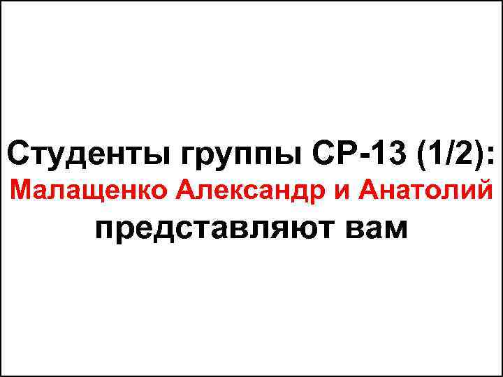 Студенты группы СР-13 (1/2): Малащенко Александр и Анатолий представляют вам 