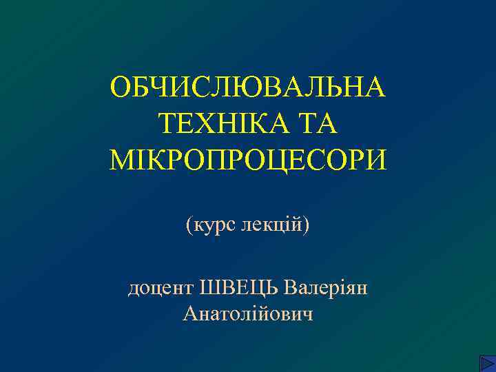 ОБЧИСЛЮВАЛЬНА ТЕХНІКА ТА МІКРОПРОЦЕСОРИ (курс лекцій) доцент ШВЕЦЬ Валеріян Анатолійович 