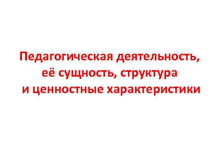 Педагогическая деятельность, её сущность, структура и ценностные характеристики 