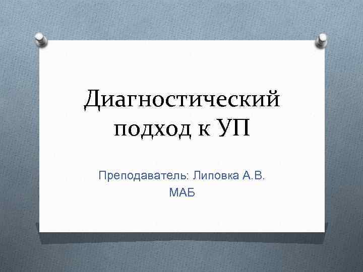 Диагностический подход к УП Преподаватель: Липовка А. В. МАБ 