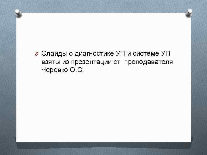 O Слайды о диагностике УП и системе УП взяты из презентации ст. преподавателя Черевко