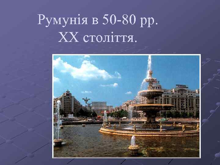 Румунія в 50 -80 рр. ХХ століття. 