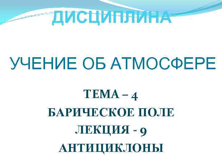 ДИСЦИПЛИНА УЧЕНИЕ ОБ АТМОСФЕРЕ ТЕМА – 4 БАРИЧЕСКОЕ ПОЛЕ ЛЕКЦИЯ - 9 АНТИЦИКЛОНЫ 