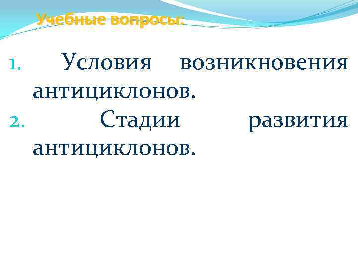 Учебные вопросы: Условия возникновения антициклонов. 2. Стадии развития антициклонов. 1. 