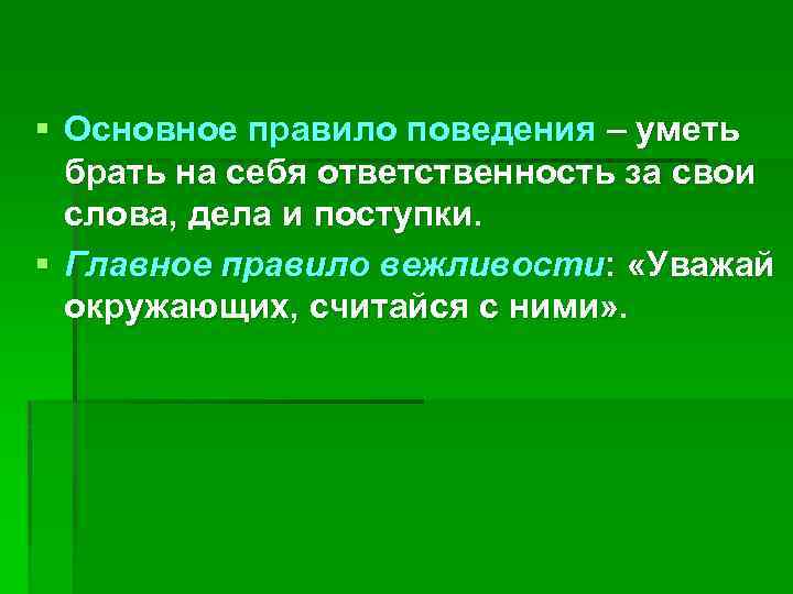 § Основное правило поведения – уметь брать на себя ответственность за свои слова, дела