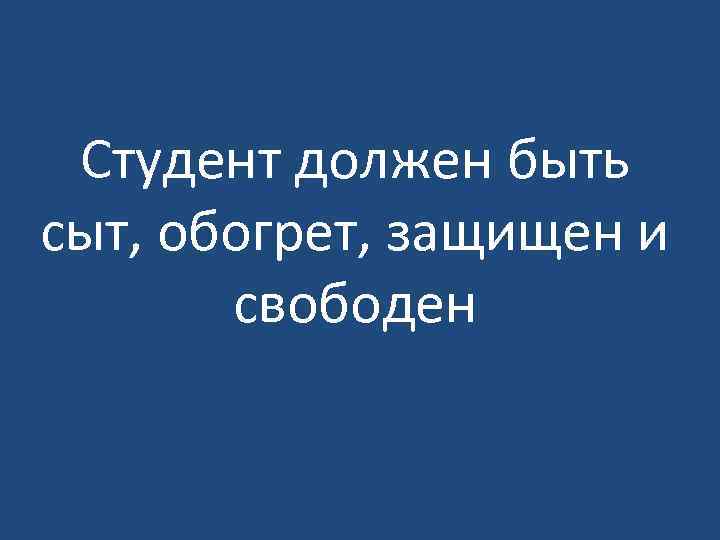 Студент должен быть сыт, обогрет, защищен и свободен 