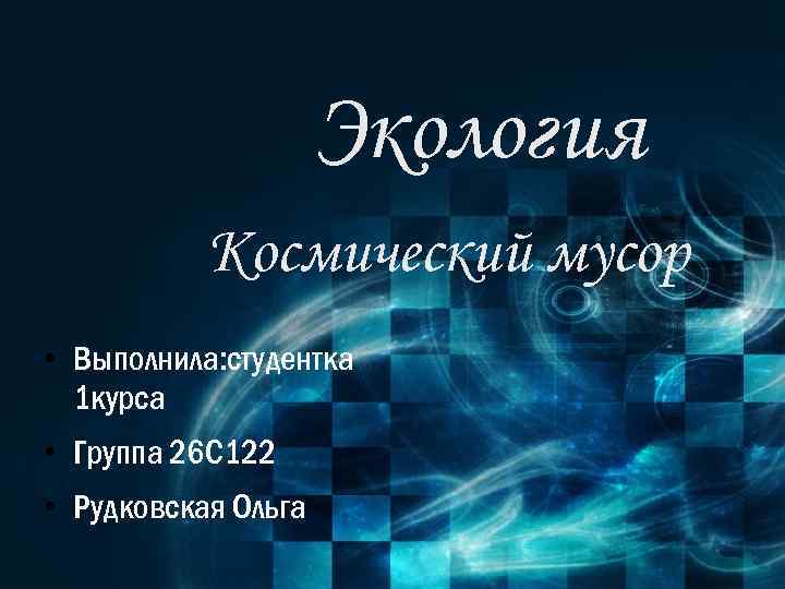 Экология Космический мусор • Выполнила: студентка 1 курса • Группа 26 С 122 •