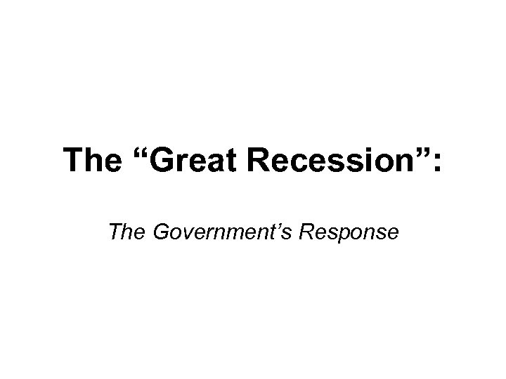 The “Great Recession”: The Government’s Response 