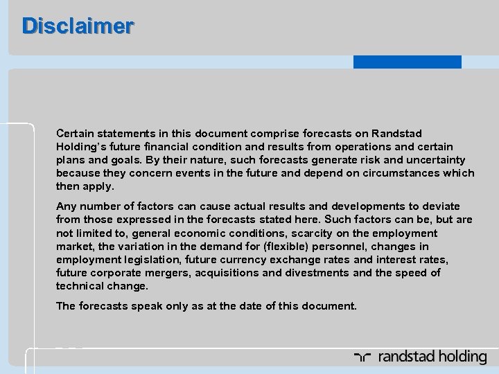 Disclaimer Certain statements in this document comprise forecasts on Randstad Holding’s future financial condition