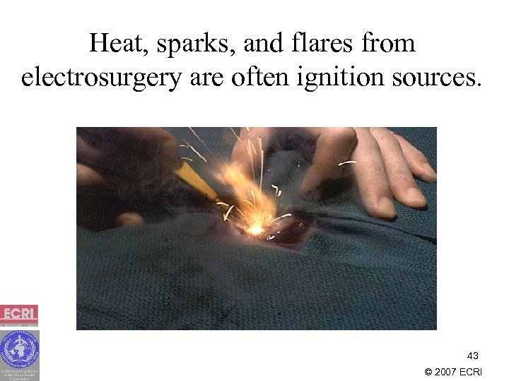 Heat, sparks, and flares from electrosurgery are often ignition sources. 43 © 2007 ECRI