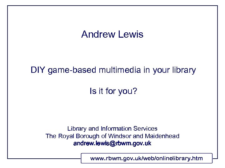 Andrew Lewis DIY game-based multimedia in your library Is it for you? Library and