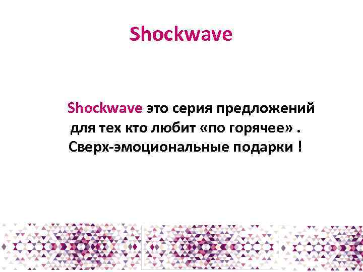 Shockwave это серия предложений для тех кто любит «по горячее» . Сверх-эмоциональные подарки !