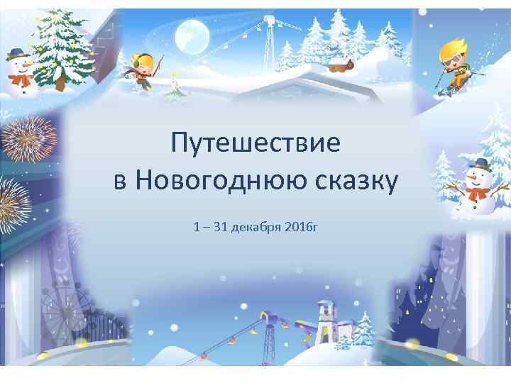 Путешествие в Новогоднюю сказку 1 – 31 декабря 2016 г 