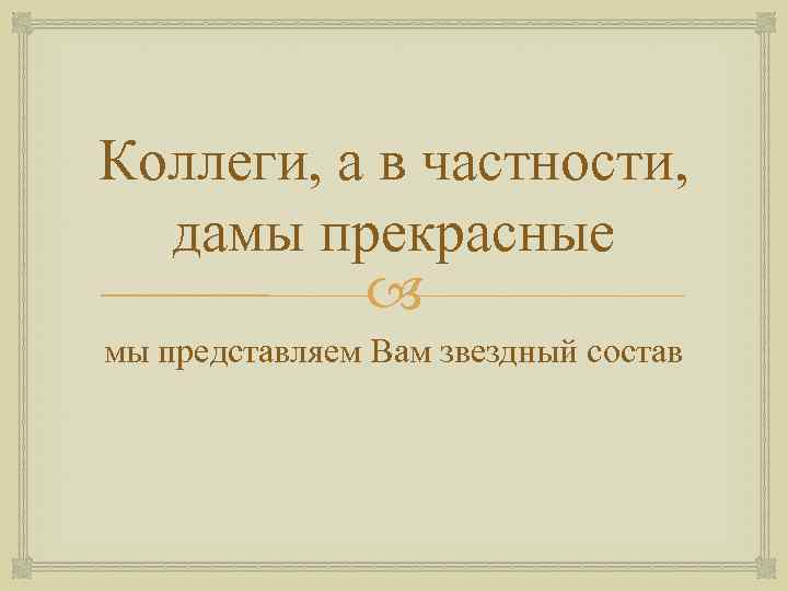 Коллеги, а в частности, дамы прекрасные мы представляем Вам звездный состав 