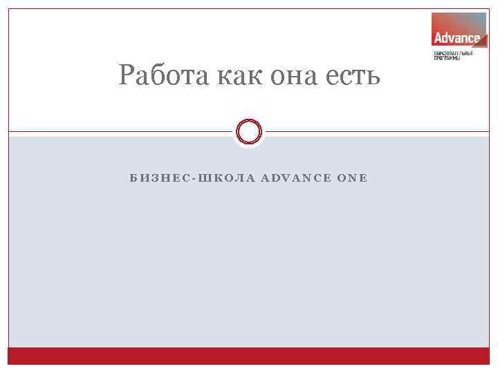 Работа как она есть БИЗНЕС-ШКОЛА ADVANCE ONE 