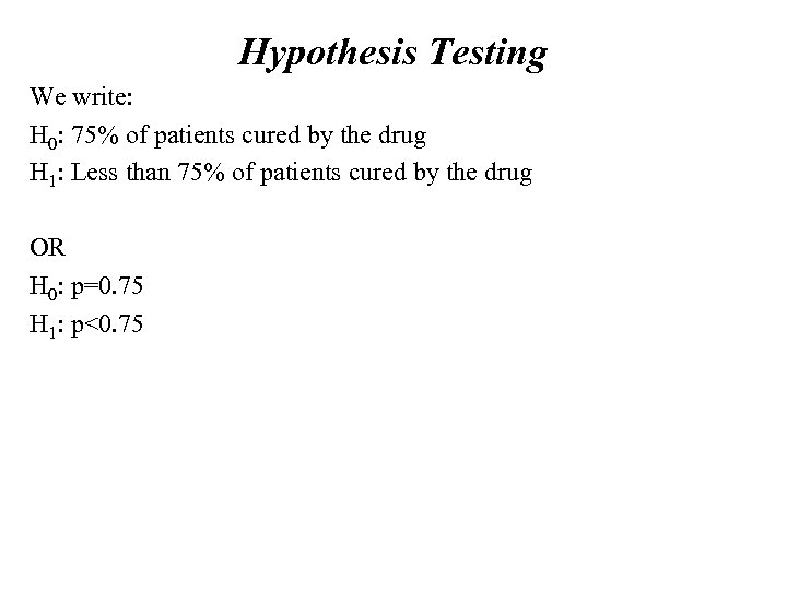 Hypothesis Testing We write: H 0: 75% of patients cured by the drug H