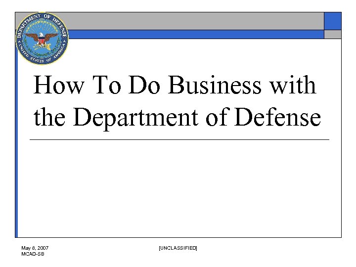 How To Do Business with the Department of Defense May 8, 2007 MCAD-SB [UNCLASSIFIED]