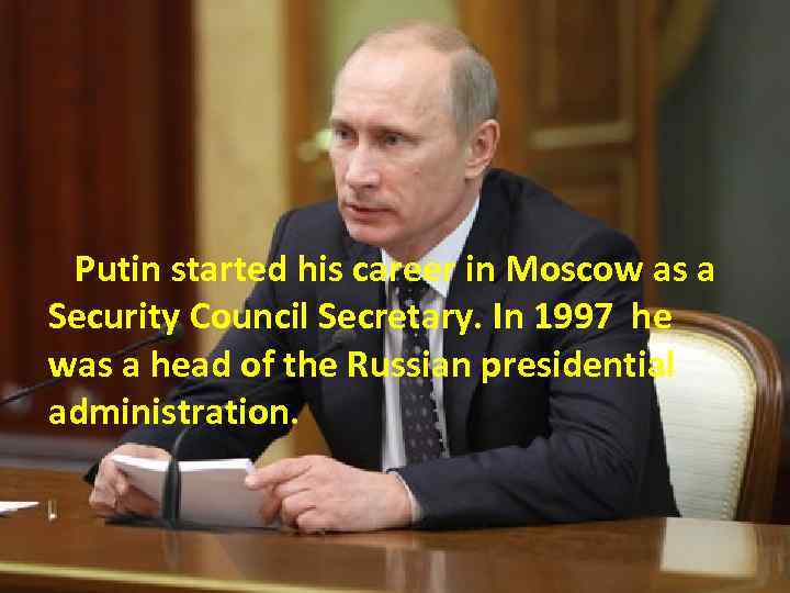 Putin started his career in Moscow as a Security Council Secretary. In 1997 he