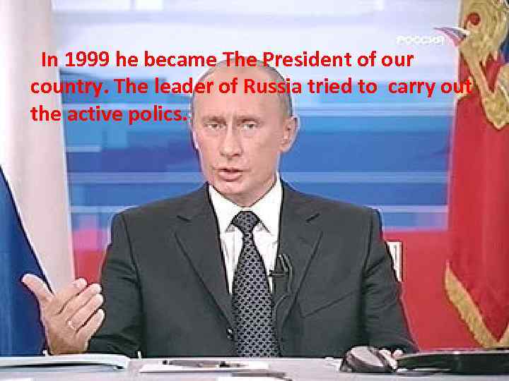 In 1999 he became The President of our country. The leader of Russia tried