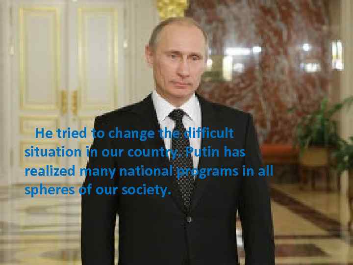 He tried to change the difficult situation in our country. Putin has realized many